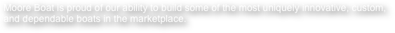 Moore Boat is proud of our ability to build some of the most uniquely innovative, custom, and dependable boats in the marketplace. 